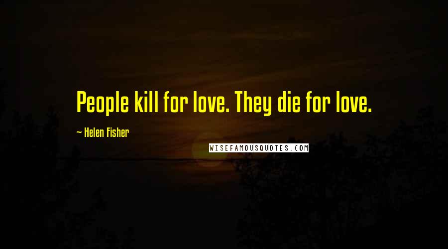 Helen Fisher Quotes: People kill for love. They die for love.