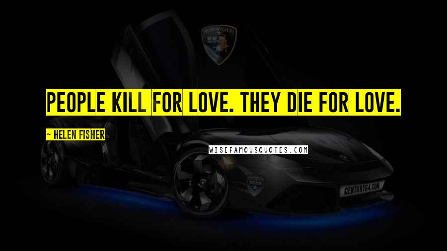 Helen Fisher Quotes: People kill for love. They die for love.