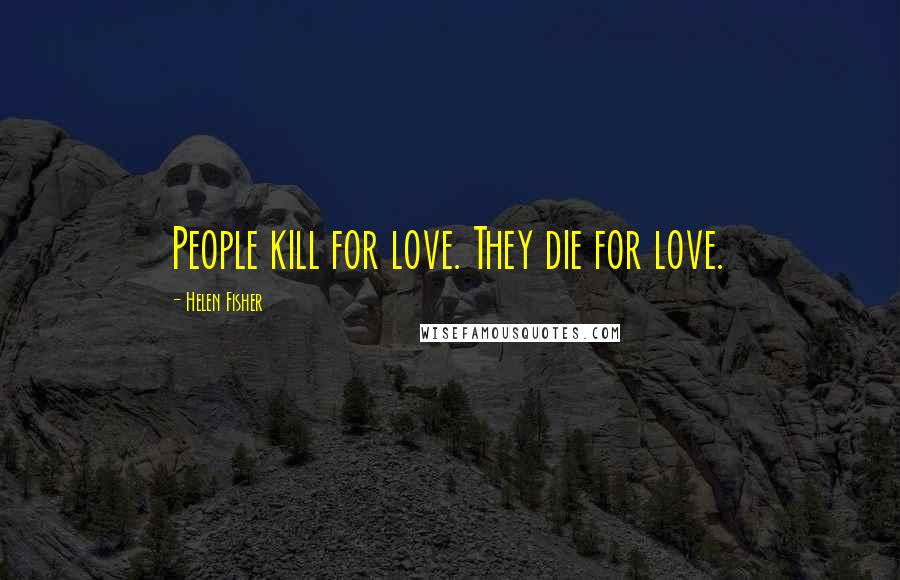 Helen Fisher Quotes: People kill for love. They die for love.