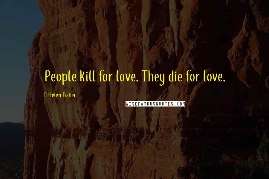 Helen Fisher Quotes: People kill for love. They die for love.