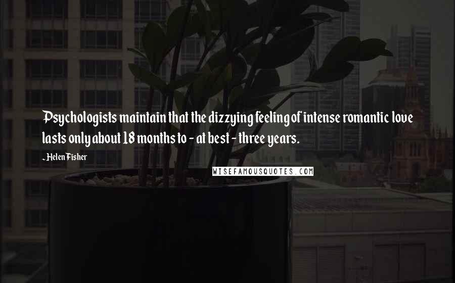 Helen Fisher Quotes: Psychologists maintain that the dizzying feeling of intense romantic love lasts only about 18 months to - at best - three years.