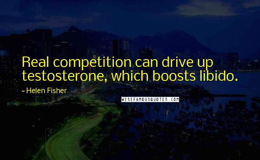 Helen Fisher Quotes: Real competition can drive up testosterone, which boosts libido.