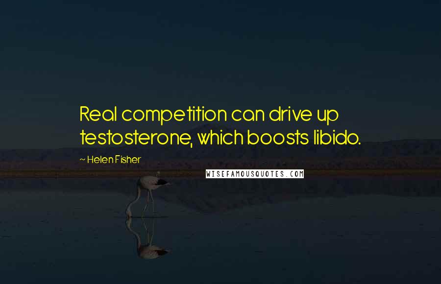 Helen Fisher Quotes: Real competition can drive up testosterone, which boosts libido.