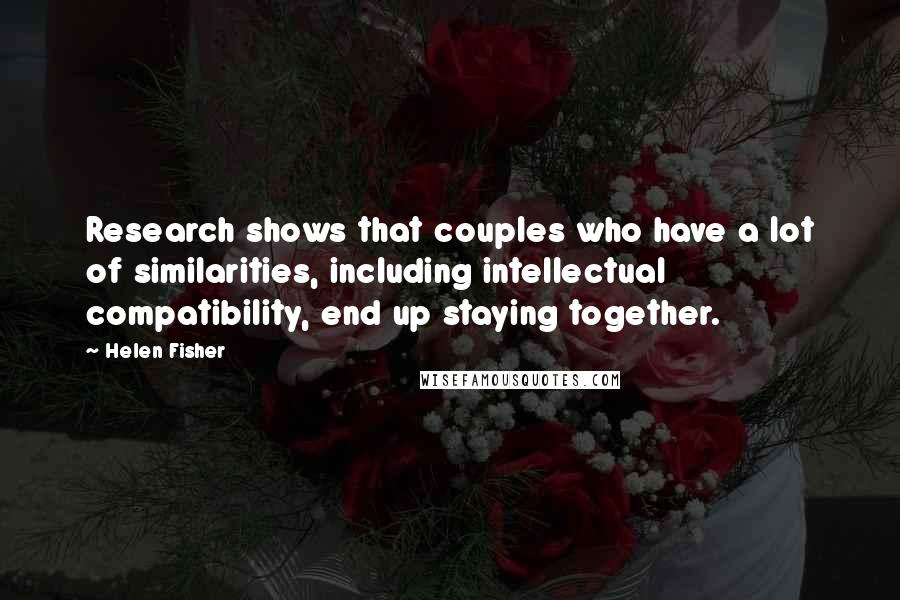 Helen Fisher Quotes: Research shows that couples who have a lot of similarities, including intellectual compatibility, end up staying together.