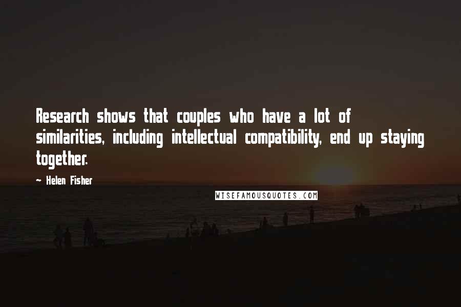 Helen Fisher Quotes: Research shows that couples who have a lot of similarities, including intellectual compatibility, end up staying together.