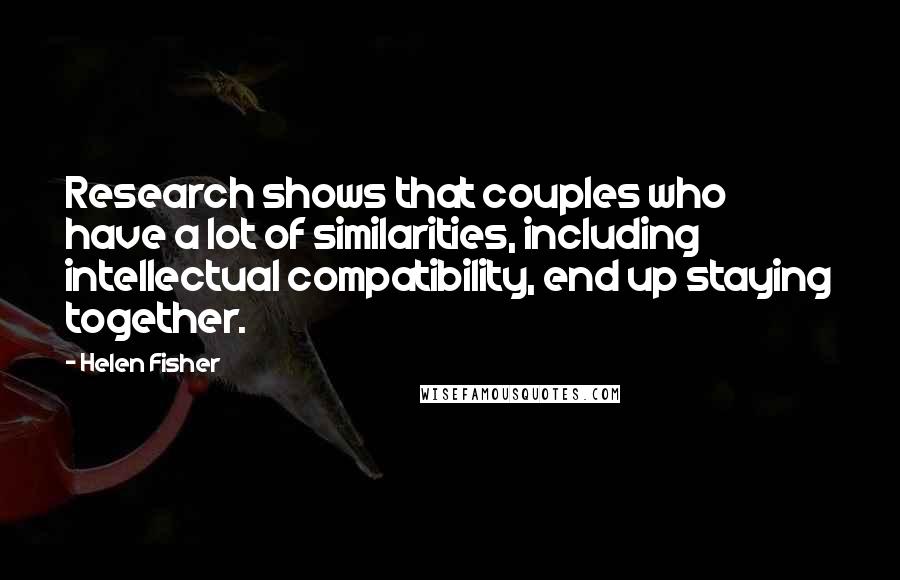 Helen Fisher Quotes: Research shows that couples who have a lot of similarities, including intellectual compatibility, end up staying together.