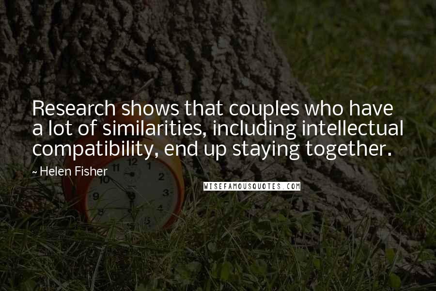 Helen Fisher Quotes: Research shows that couples who have a lot of similarities, including intellectual compatibility, end up staying together.