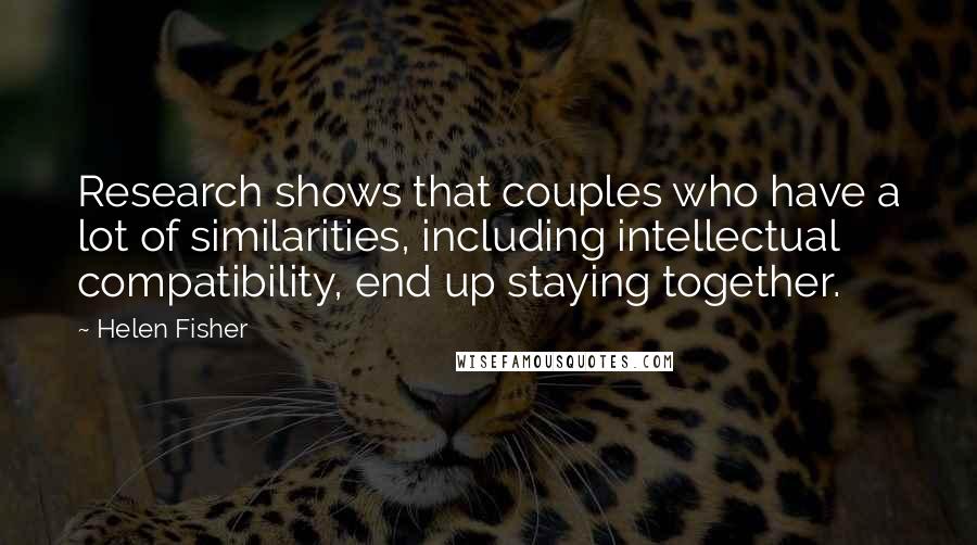 Helen Fisher Quotes: Research shows that couples who have a lot of similarities, including intellectual compatibility, end up staying together.