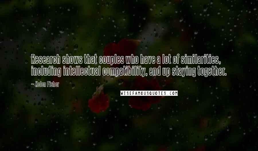 Helen Fisher Quotes: Research shows that couples who have a lot of similarities, including intellectual compatibility, end up staying together.