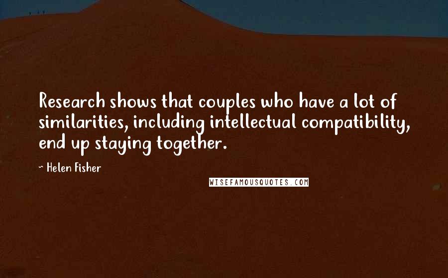 Helen Fisher Quotes: Research shows that couples who have a lot of similarities, including intellectual compatibility, end up staying together.