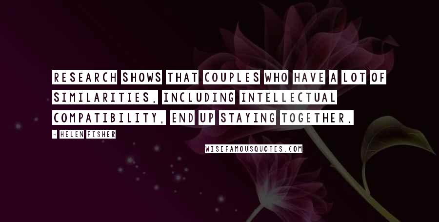 Helen Fisher Quotes: Research shows that couples who have a lot of similarities, including intellectual compatibility, end up staying together.