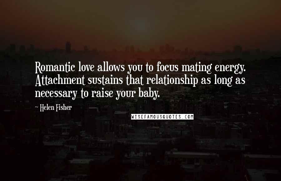 Helen Fisher Quotes: Romantic love allows you to focus mating energy. Attachment sustains that relationship as long as necessary to raise your baby.