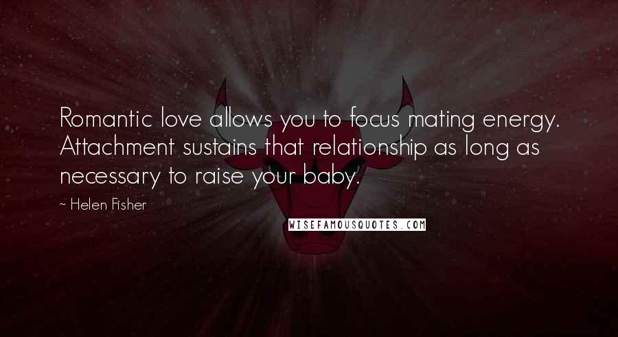 Helen Fisher Quotes: Romantic love allows you to focus mating energy. Attachment sustains that relationship as long as necessary to raise your baby.