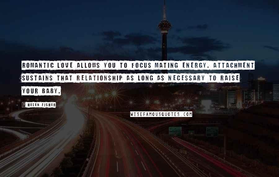 Helen Fisher Quotes: Romantic love allows you to focus mating energy. Attachment sustains that relationship as long as necessary to raise your baby.