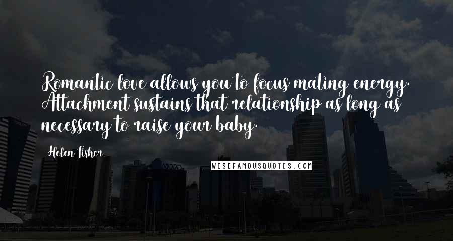 Helen Fisher Quotes: Romantic love allows you to focus mating energy. Attachment sustains that relationship as long as necessary to raise your baby.