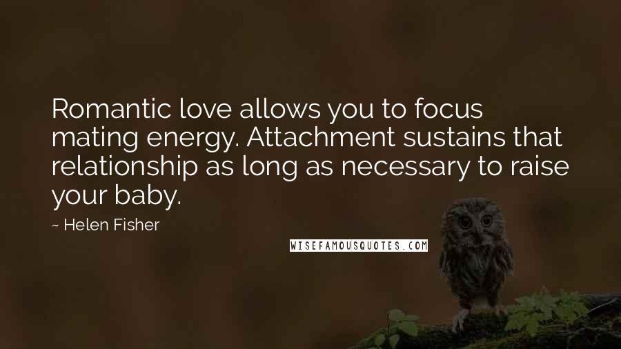 Helen Fisher Quotes: Romantic love allows you to focus mating energy. Attachment sustains that relationship as long as necessary to raise your baby.