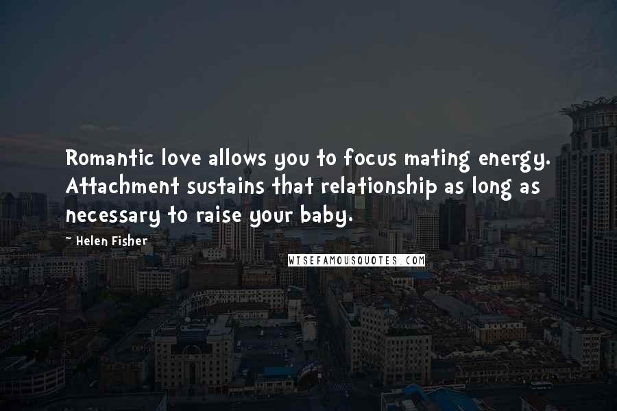 Helen Fisher Quotes: Romantic love allows you to focus mating energy. Attachment sustains that relationship as long as necessary to raise your baby.