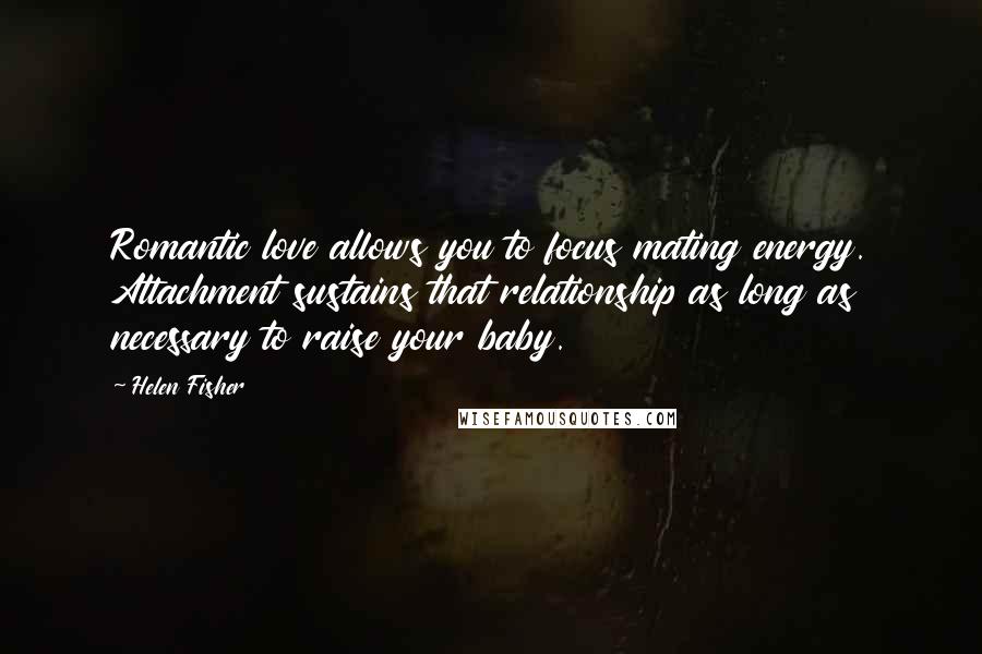 Helen Fisher Quotes: Romantic love allows you to focus mating energy. Attachment sustains that relationship as long as necessary to raise your baby.