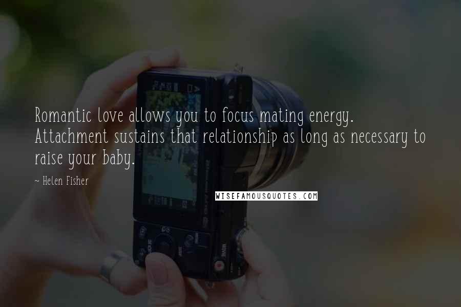 Helen Fisher Quotes: Romantic love allows you to focus mating energy. Attachment sustains that relationship as long as necessary to raise your baby.