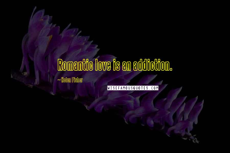 Helen Fisher Quotes: Romantic love is an addiction.