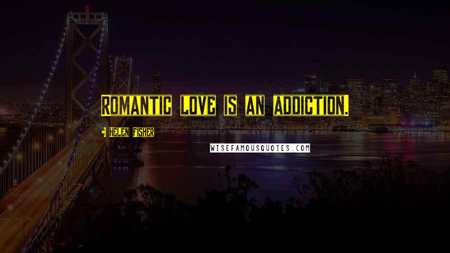 Helen Fisher Quotes: Romantic love is an addiction.