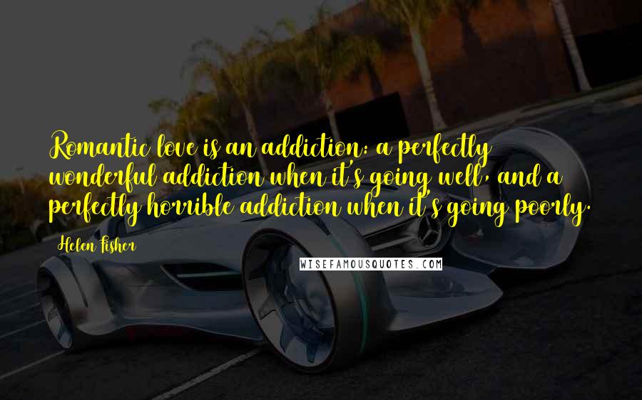 Helen Fisher Quotes: Romantic love is an addiction: a perfectly wonderful addiction when it's going well, and a perfectly horrible addiction when it's going poorly.