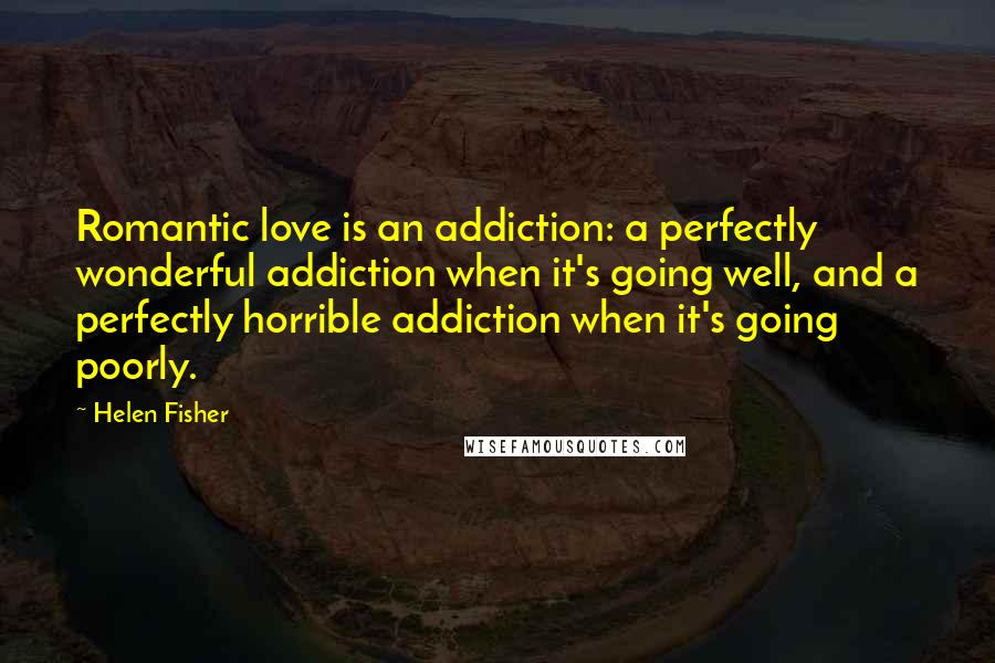 Helen Fisher Quotes: Romantic love is an addiction: a perfectly wonderful addiction when it's going well, and a perfectly horrible addiction when it's going poorly.