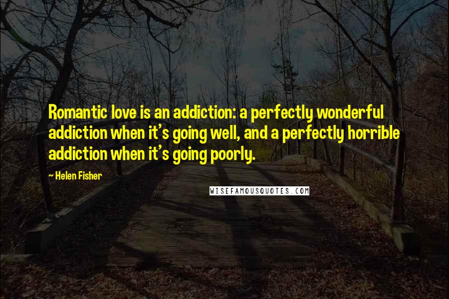Helen Fisher Quotes: Romantic love is an addiction: a perfectly wonderful addiction when it's going well, and a perfectly horrible addiction when it's going poorly.