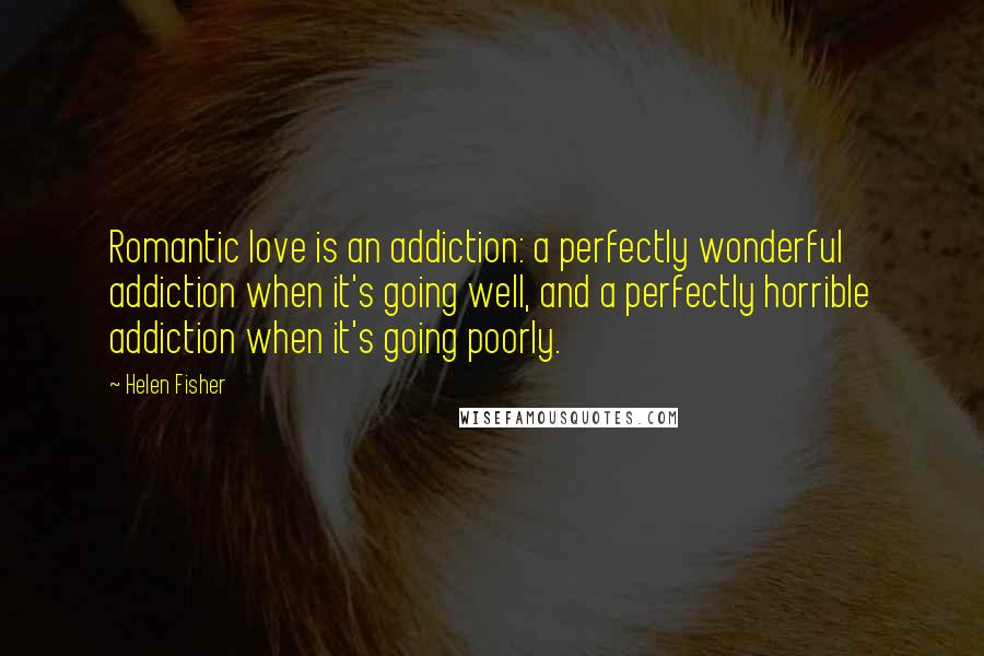 Helen Fisher Quotes: Romantic love is an addiction: a perfectly wonderful addiction when it's going well, and a perfectly horrible addiction when it's going poorly.