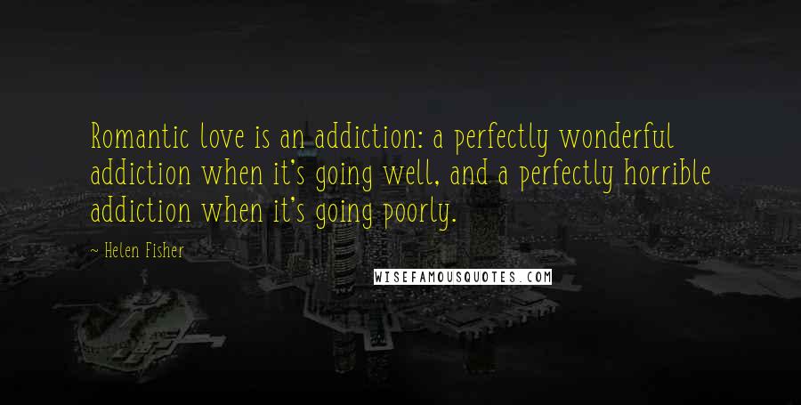 Helen Fisher Quotes: Romantic love is an addiction: a perfectly wonderful addiction when it's going well, and a perfectly horrible addiction when it's going poorly.