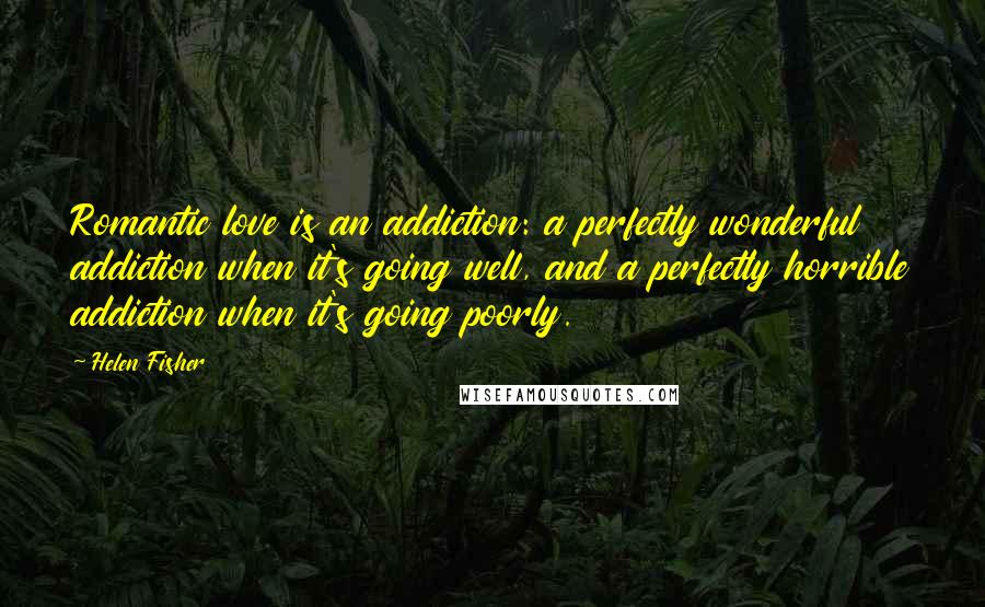 Helen Fisher Quotes: Romantic love is an addiction: a perfectly wonderful addiction when it's going well, and a perfectly horrible addiction when it's going poorly.