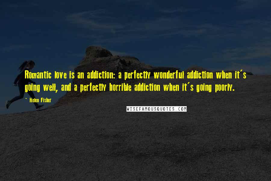 Helen Fisher Quotes: Romantic love is an addiction: a perfectly wonderful addiction when it's going well, and a perfectly horrible addiction when it's going poorly.