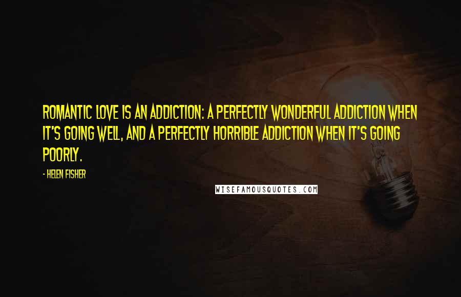 Helen Fisher Quotes: Romantic love is an addiction: a perfectly wonderful addiction when it's going well, and a perfectly horrible addiction when it's going poorly.