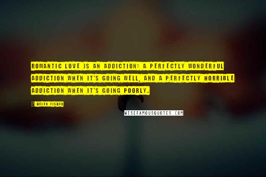 Helen Fisher Quotes: Romantic love is an addiction: a perfectly wonderful addiction when it's going well, and a perfectly horrible addiction when it's going poorly.
