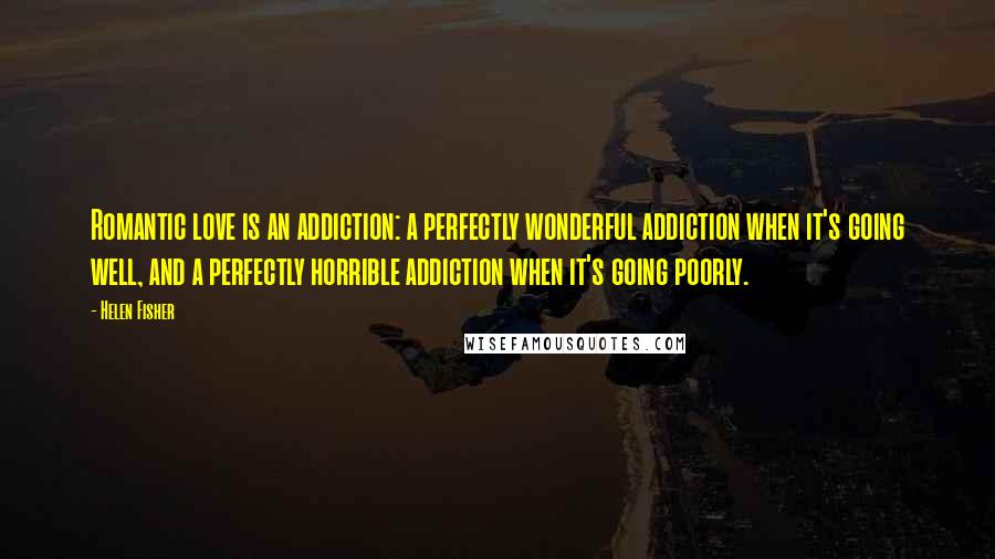 Helen Fisher Quotes: Romantic love is an addiction: a perfectly wonderful addiction when it's going well, and a perfectly horrible addiction when it's going poorly.