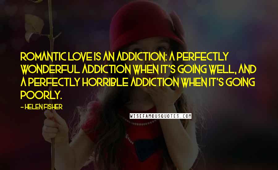 Helen Fisher Quotes: Romantic love is an addiction: a perfectly wonderful addiction when it's going well, and a perfectly horrible addiction when it's going poorly.