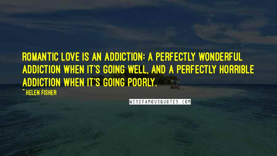 Helen Fisher Quotes: Romantic love is an addiction: a perfectly wonderful addiction when it's going well, and a perfectly horrible addiction when it's going poorly.