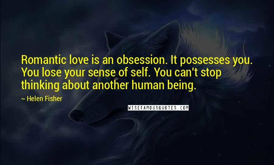 Helen Fisher Quotes: Romantic love is an obsession. It possesses you. You lose your sense of self. You can't stop thinking about another human being.