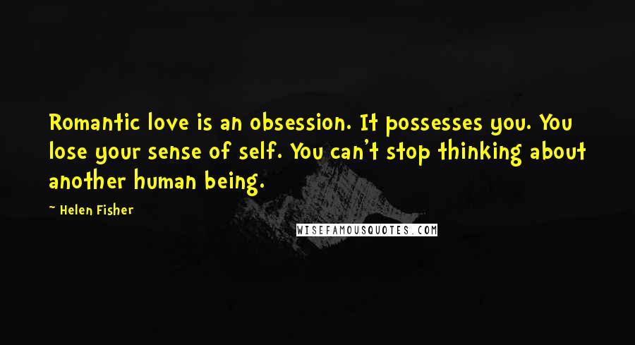 Helen Fisher Quotes: Romantic love is an obsession. It possesses you. You lose your sense of self. You can't stop thinking about another human being.