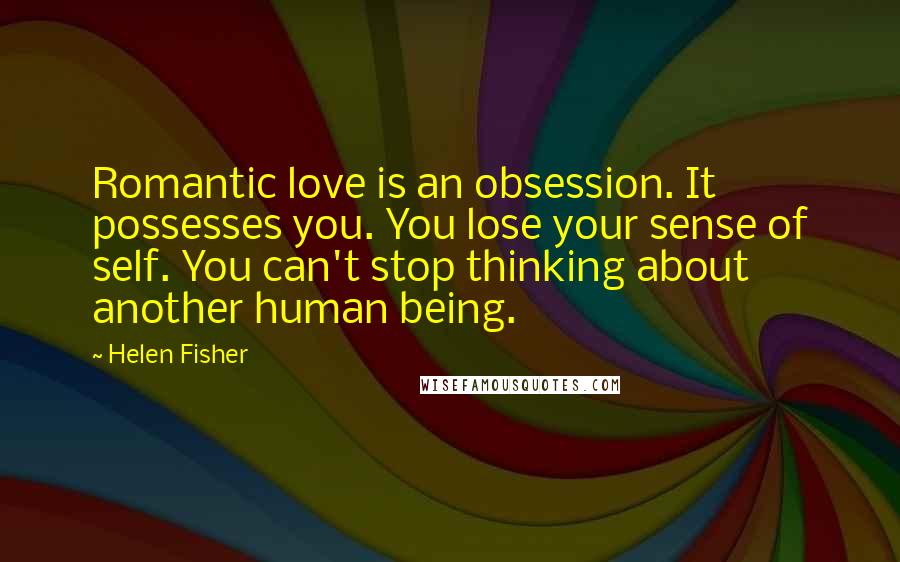 Helen Fisher Quotes: Romantic love is an obsession. It possesses you. You lose your sense of self. You can't stop thinking about another human being.