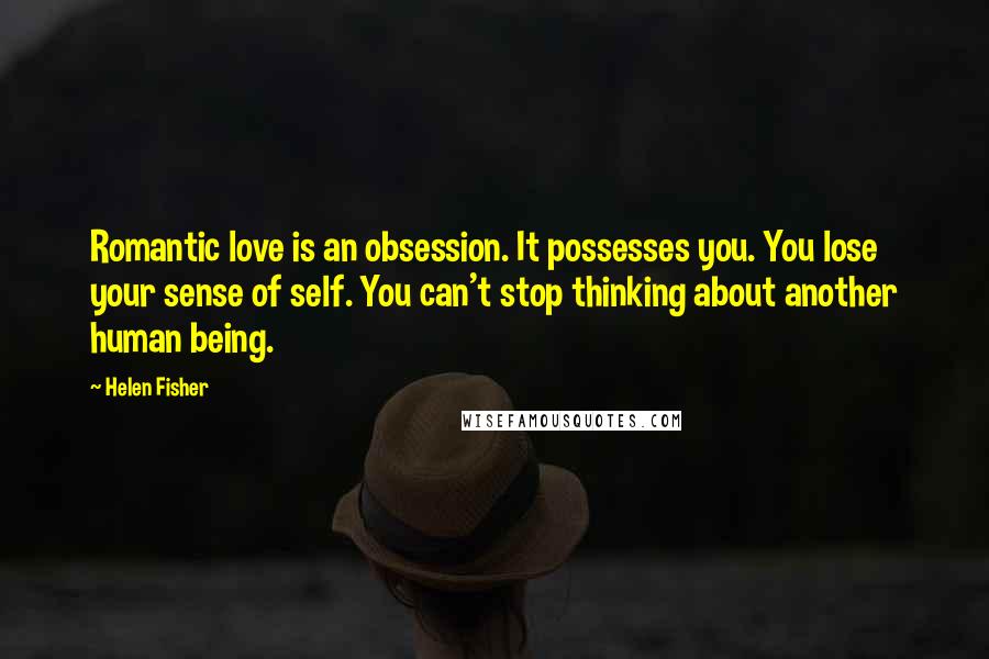 Helen Fisher Quotes: Romantic love is an obsession. It possesses you. You lose your sense of self. You can't stop thinking about another human being.