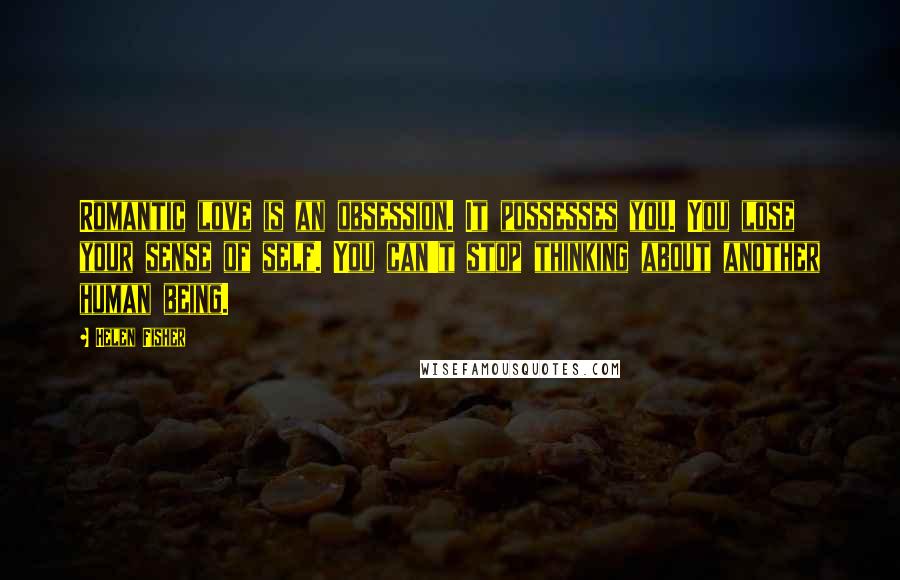 Helen Fisher Quotes: Romantic love is an obsession. It possesses you. You lose your sense of self. You can't stop thinking about another human being.