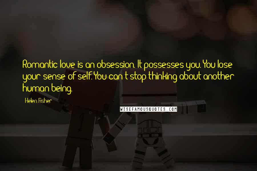 Helen Fisher Quotes: Romantic love is an obsession. It possesses you. You lose your sense of self. You can't stop thinking about another human being.