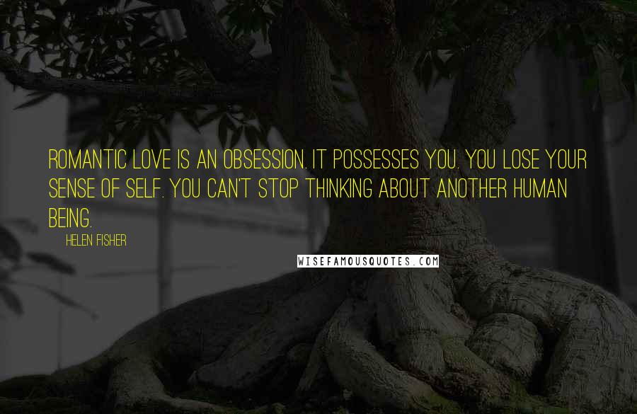 Helen Fisher Quotes: Romantic love is an obsession. It possesses you. You lose your sense of self. You can't stop thinking about another human being.