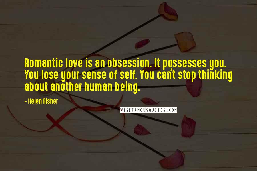 Helen Fisher Quotes: Romantic love is an obsession. It possesses you. You lose your sense of self. You can't stop thinking about another human being.