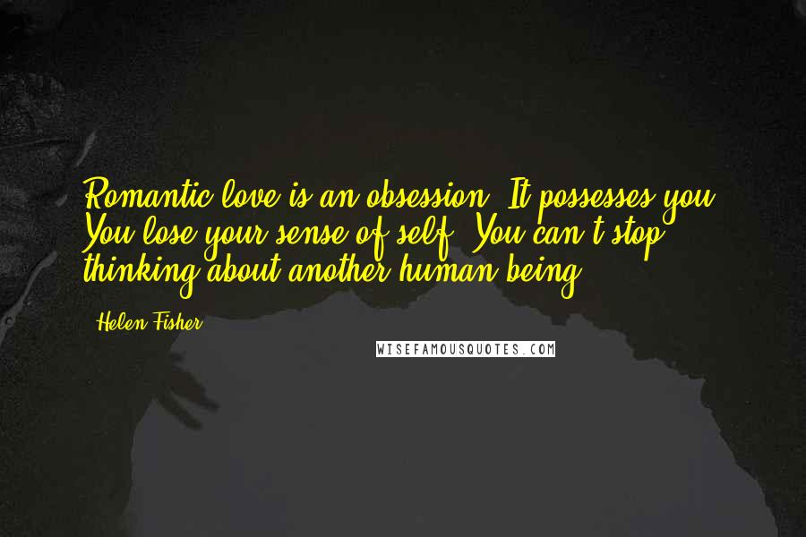 Helen Fisher Quotes: Romantic love is an obsession. It possesses you. You lose your sense of self. You can't stop thinking about another human being.
