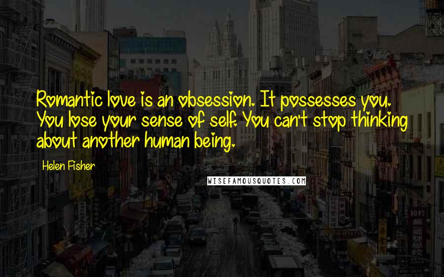 Helen Fisher Quotes: Romantic love is an obsession. It possesses you. You lose your sense of self. You can't stop thinking about another human being.