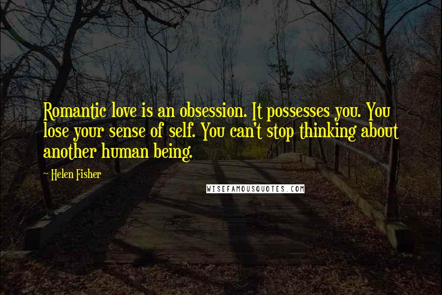 Helen Fisher Quotes: Romantic love is an obsession. It possesses you. You lose your sense of self. You can't stop thinking about another human being.
