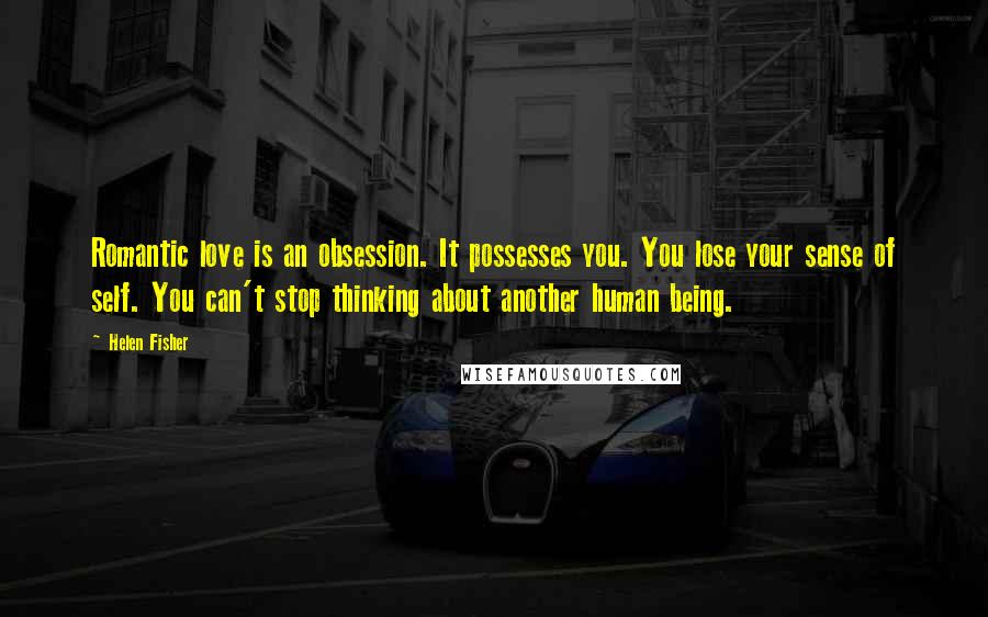 Helen Fisher Quotes: Romantic love is an obsession. It possesses you. You lose your sense of self. You can't stop thinking about another human being.
