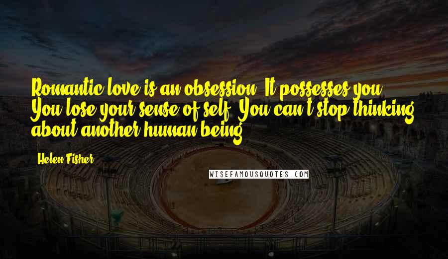 Helen Fisher Quotes: Romantic love is an obsession. It possesses you. You lose your sense of self. You can't stop thinking about another human being.